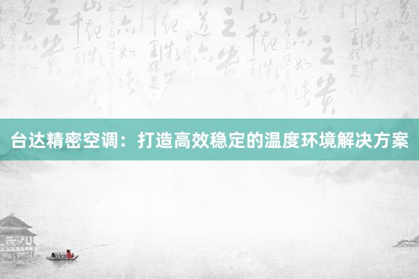 台达精密空调：打造高效稳定的温度环境解决方案