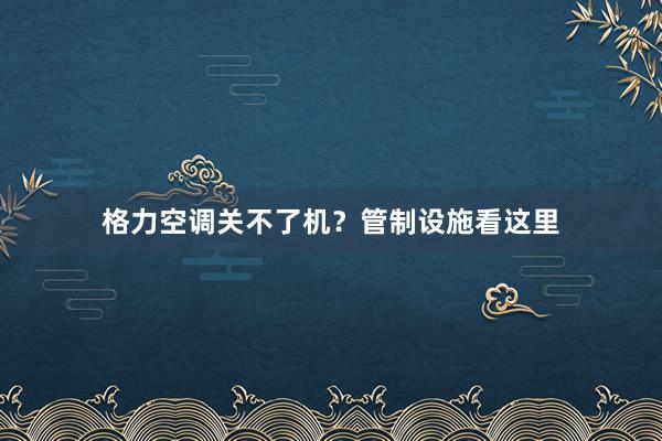 格力空调关不了机？管制设施看这里