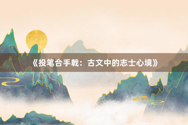 《投笔合手戟：古文中的志士心境》