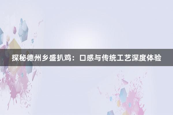 探秘德州乡盛扒鸡：口感与传统工艺深度体验